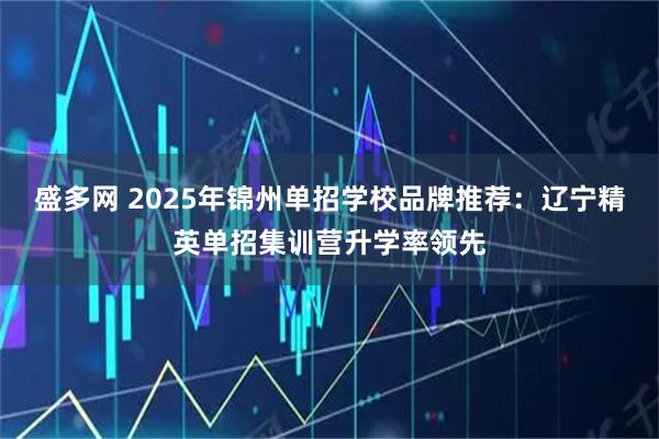 盛多网 2025年锦州单招学校品牌推荐：辽宁精英单招集训营升学率领先