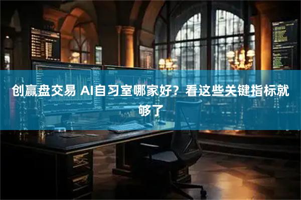 创赢盘交易 AI自习室哪家好？看这些关键指标就够了
