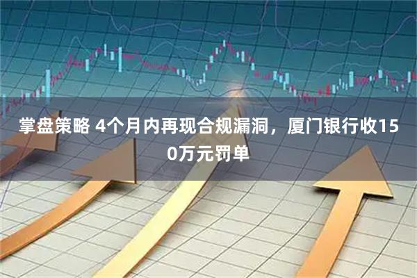掌盘策略 4个月内再现合规漏洞，厦门银行收150万元罚单